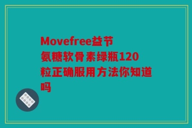 Movefree益节氨糖软骨素绿瓶120粒正确服用方法你知道吗