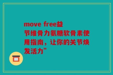 move free益节维骨力氨糖软骨素使用指南，让你的关节焕发活力”