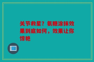 关节救星？氨糖涂抹效果到底如何，效果让你惊艳