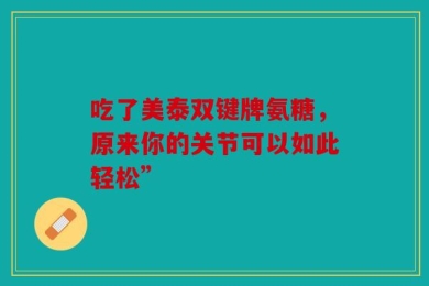 吃了美泰双键牌氨糖，原来你的关节可以如此轻松”