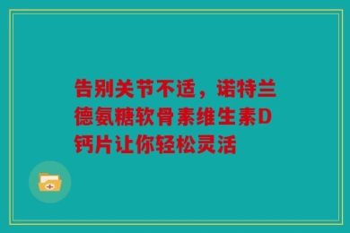 告别关节不适，诺特兰德氨糖软骨素维生素D钙片让你轻松灵活