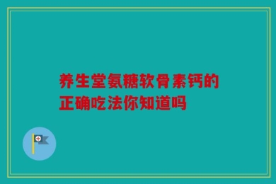养生堂氨糖软骨素钙的正确吃法你知道吗