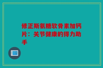 修正斯氨糖软骨素加钙片：关节健康的得力助手
