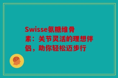 Swisse氨糖维骨素：关节灵活的理想伴侣，助你轻松迈步行