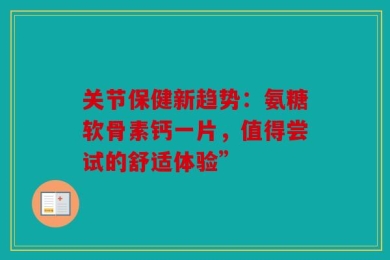 关节保健新趋势：氨糖软骨素钙一片，值得尝试的舒适体验”