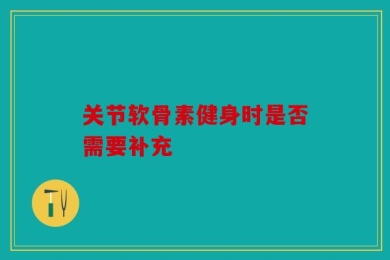 关节软骨素健身时是否需要补充