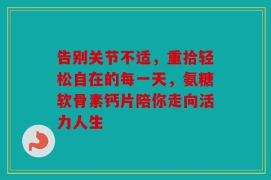 告别关节不适，重拾轻松自在的每一天，氨糖软骨素钙片陪你走向活力人生