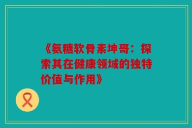 《氨糖软骨素坤哥：探索其在健康领域的独特价值与作用》