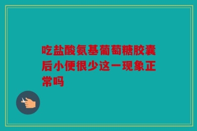 吃盐酸氨基葡萄糖胶囊后小便很少这一现象正常吗