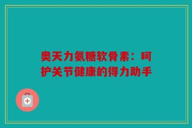 奥天力氨糖软骨素：呵护关节健康的得力助手