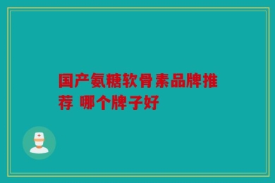 国产氨糖软骨素品牌推荐 哪个牌子好