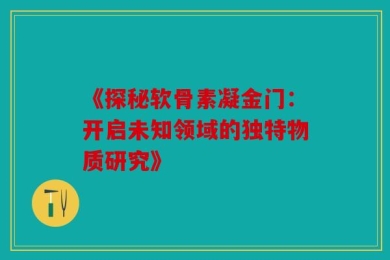 《探秘软骨素凝金门：开启未知领域的独特物质研究》