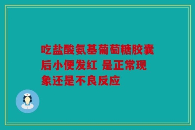 吃盐酸氨基葡萄糖胶囊后小便发红 是正常现象还是不良反应