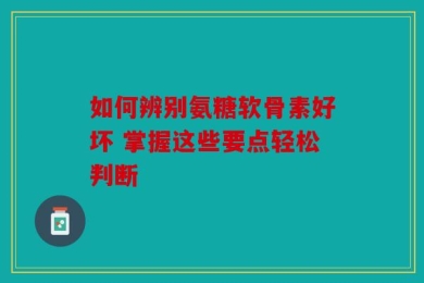 如何辨别氨糖软骨素好坏 掌握这些要点轻松判断