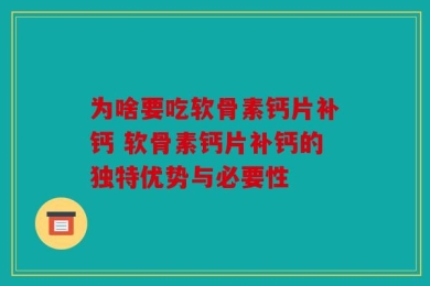 为啥要吃软骨素钙片补钙 软骨素钙片补钙的独特优势与必要性