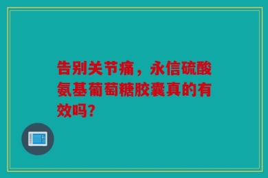 告别关节痛，永信硫酸氨基葡萄糖胶囊真的有效吗？