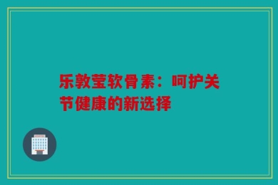 乐敦莹软骨素：呵护关节健康的新选择