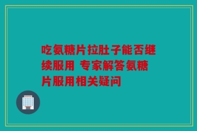 吃氨糖片拉肚子能否继续服用 专家解答氨糖片服用相关疑问