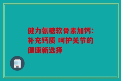 健力氨糖软骨素加钙：补充钙质 呵护关节的健康新选择