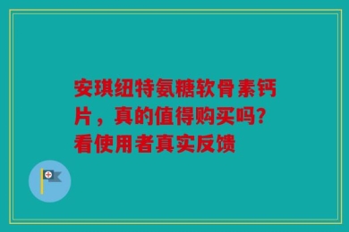 安琪纽特氨糖软骨素钙片，真的值得购买吗？看使用者真实反馈