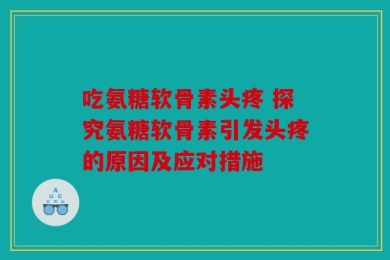 吃氨糖软骨素头疼 探究氨糖软骨素引发头疼的原因及应对措施