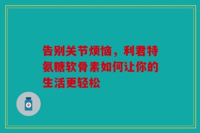 告别关节烦恼，利君特氨糖软骨素如何让你的生活更轻松