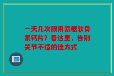 一天几次服用氨糖软骨素钙片？看这里，告别关节不适的佳方式