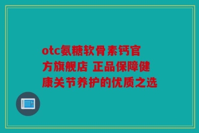 otc氨糖软骨素钙官方旗舰店 正品保障健康关节养护的优质之选