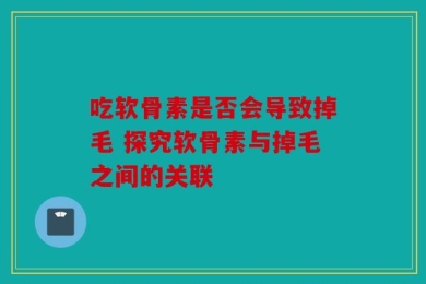 吃软骨素是否会导致掉毛 探究软骨素与掉毛之间的关联