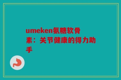 umeken氨糖软骨素：关节健康的得力助手