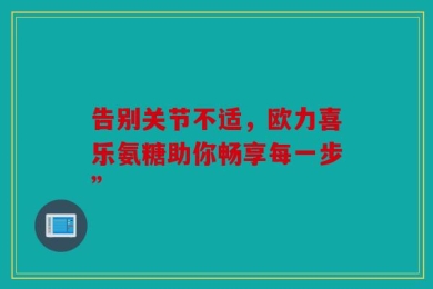 告别关节不适，欧力喜乐氨糖助你畅享每一步”