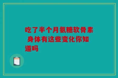吃了半个月氨糖软骨素 身体有这些变化你知道吗