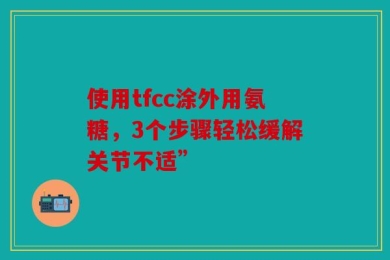 使用tfcc涂外用氨糖，3个步骤轻松缓解关节不适”