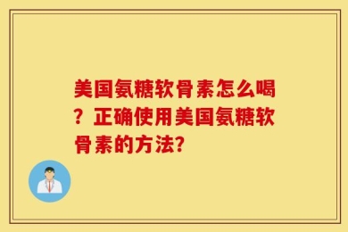 美国氨糖软骨素怎么喝？正确使用美国氨糖软骨素的方法？
