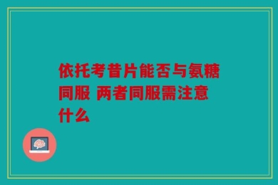 依托考昔片能否与氨糖同服 两者同服需注意什么