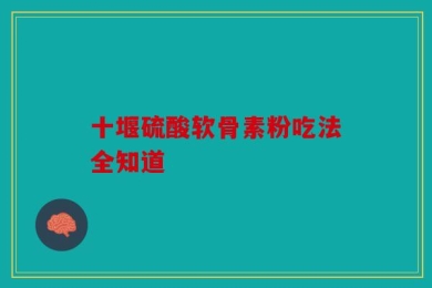 十堰硫酸软骨素粉吃法全知道