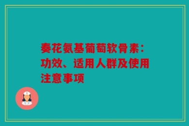 奏花氨基葡萄软骨素：功效、适用人群及使用注意事项