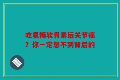 吃氨糖软骨素后关节痛？你一定想不到背后的