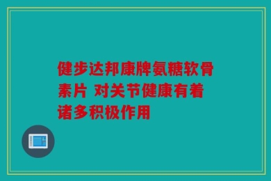 健步达邦康牌氨糖软骨素片 对关节健康有着诸多积极作用