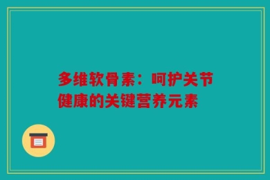 多维软骨素：呵护关节健康的关键营养元素