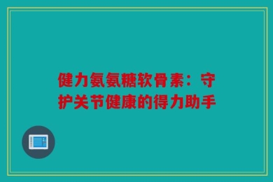 健力氨氨糖软骨素：守护关节健康的得力助手