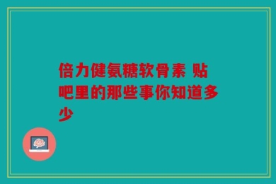 倍力健氨糖软骨素 贴吧里的那些事你知道多少