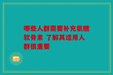 哪些人群需要补充氨糖软骨素 了解其适用人群很重要