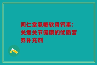 同仁堂氨糖软骨钙素：关爱关节健康的优质营养补充剂