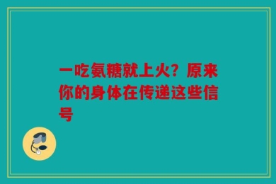 一吃氨糖就上火？原来你的身体在传递这些信号
