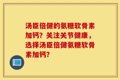 汤臣倍健的氨糖软骨素加钙？关注关节健康，选择汤臣倍健氨糖软骨素加钙？