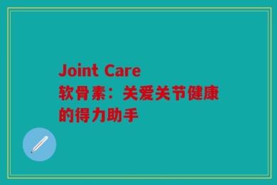 Joint Care软骨素：关爱关节健康的得力助手