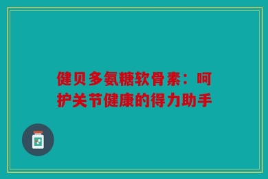 健贝多氨糖软骨素：呵护关节健康的得力助手