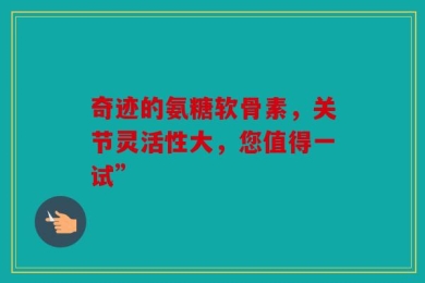 奇迹的氨糖软骨素，关节灵活性大，您值得一试”