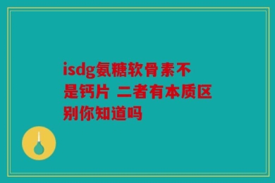 isdg氨糖软骨素不是钙片 二者有本质区别你知道吗